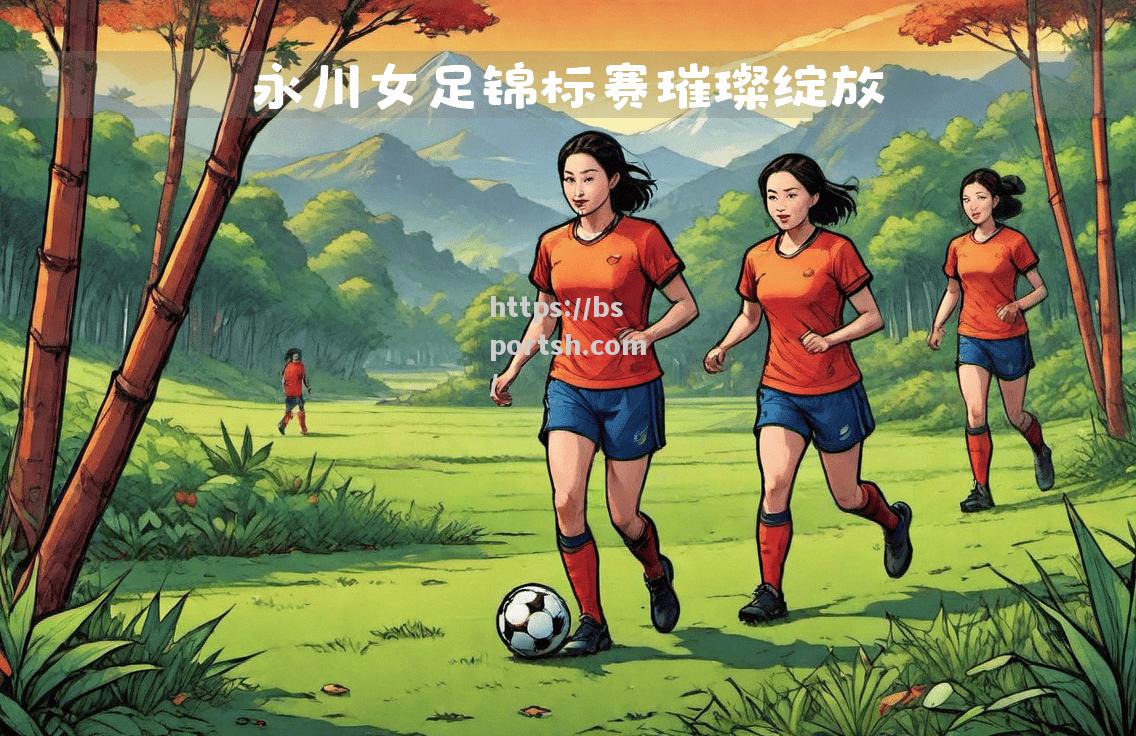 bsports体育-选手出彩逐荣誉，女足比赛精彩绽放